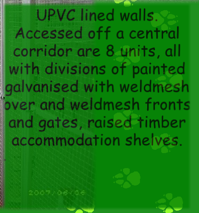 UPVC lined walls. 
Accessed off a central corridor are 8 units, all with divisions of painted galvanised with weldmesh over and weldmesh fronts and gates, raised timber accommodation shelves.
.
