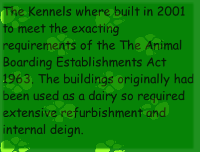 The Kennels where built in 2001 to meet the exacting requirements of the The Animal Boarding Establishments Act 1963. The buildings originally had been used as a dairy so required extensive refurbishment and internal deign.